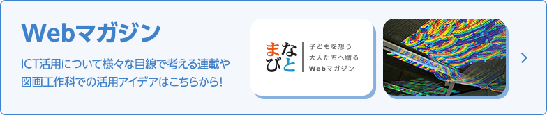 Webマガジン：ICT活用について様々な目線で考える連載や図画工作科での活用アイデアはこちらから！