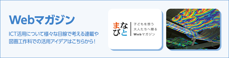 Webマガジン：ICT活用について様々な目線で考える連載や図画工作科での活用アイデアはこちらから！