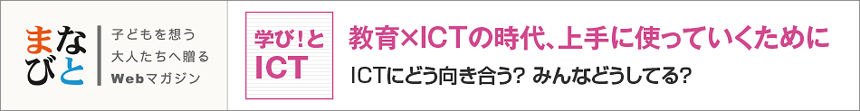 学び!とICT　教育×ICTの時代、上手に使っていくために　ICTにどう向き合う?みんなどうしてる？